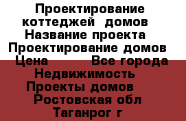 Проектирование коттеджей, домов › Название проекта ­ Проектирование домов › Цена ­ 100 - Все города Недвижимость » Проекты домов   . Ростовская обл.,Таганрог г.